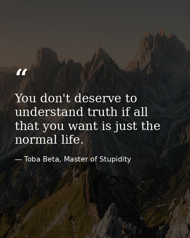 You don't deserve to understand truth if all that you want is just the normal life. — Toba Beta, Master of Stupidity