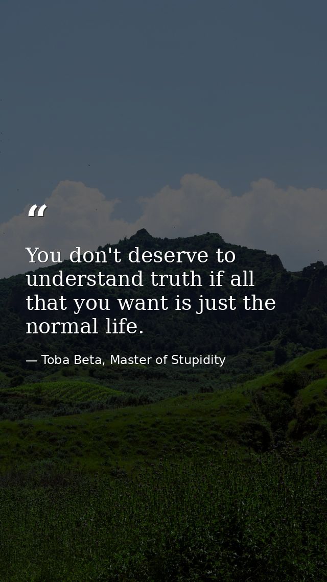 You don't deserve to understand truth if all that you want is just the normal life. — Toba Beta, Master of Stupidity
