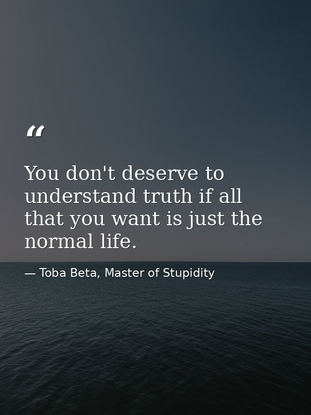 You don't deserve to understand truth if all that you want is just the normal life. — Toba Beta, Master of Stupidity