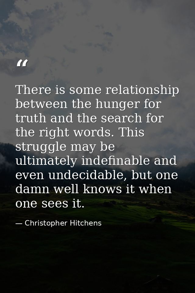 There is some relationship between the hunger for truth and the search for the right words. This struggle may be ultimat — Christopher Hitchens