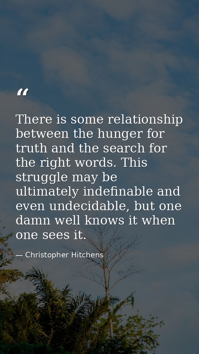 There is some relationship between the hunger for truth and the search for the right words. This struggle may be ultimat — Christopher Hitchens