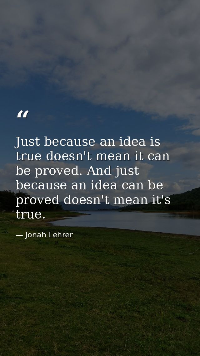 Just because an idea is true doesn't mean it can be proved. And just because an idea can be proved doesn't mean it's tru — Jonah Lehrer