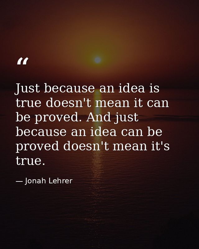 Just because an idea is true doesn't mean it can be proved. And just because an idea can be proved doesn't mean it's tru — Jonah Lehrer