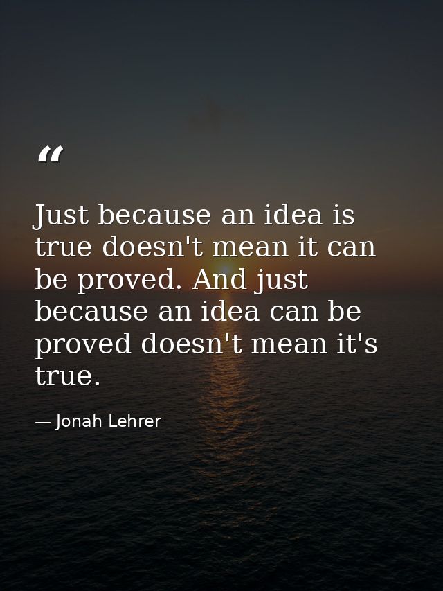 Just because an idea is true doesn't mean it can be proved. And just because an idea can be proved doesn't mean it's tru — Jonah Lehrer