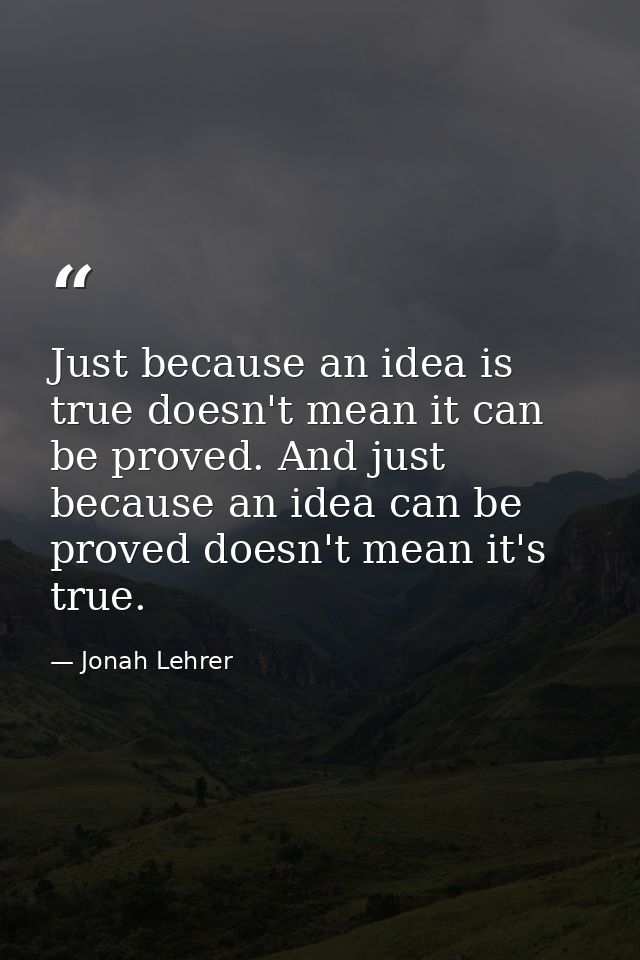 Just because an idea is true doesn't mean it can be proved. And just because an idea can be proved doesn't mean it's tru — Jonah Lehrer