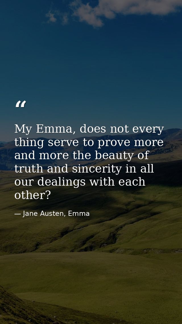 My Emma, does not every thing serve to prove more and more the beauty of truth and sincerity in all our dealings with ea — Jane Austen, Emma