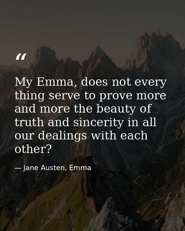 My Emma, does not every thing serve to prove more and more the beauty of truth and sincerity in all our dealings with ea — Jane Austen, Emma