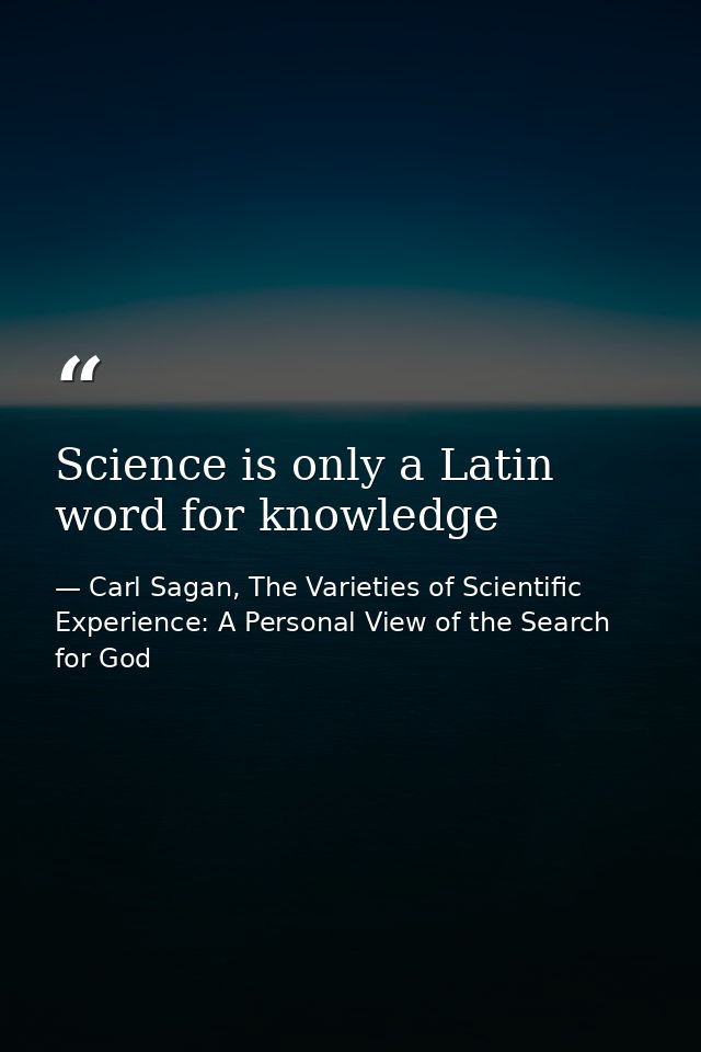 Science is only a Latin word for knowledge — Carl Sagan, The Varieties of Scientific Experience: A Personal View of the Search for God