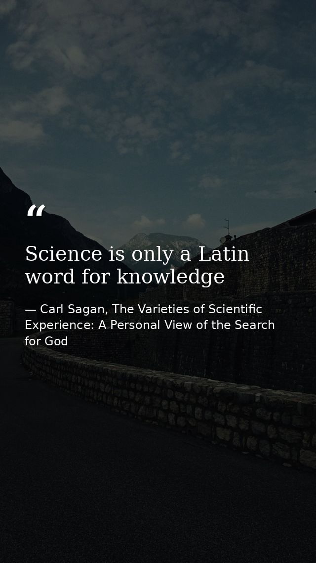 Science is only a Latin word for knowledge — Carl Sagan, The Varieties of Scientific Experience: A Personal View of the Search for God