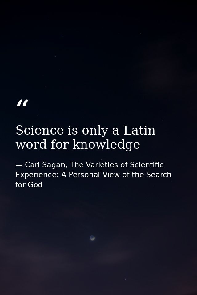 Science is only a Latin word for knowledge — Carl Sagan, The Varieties of Scientific Experience: A Personal View of the Search for God