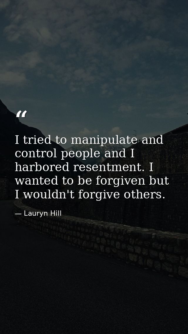 I tried to manipulate and control people and I harbored resentment. I wanted to be forgiven but I wouldn't forgive other — Lauryn Hill