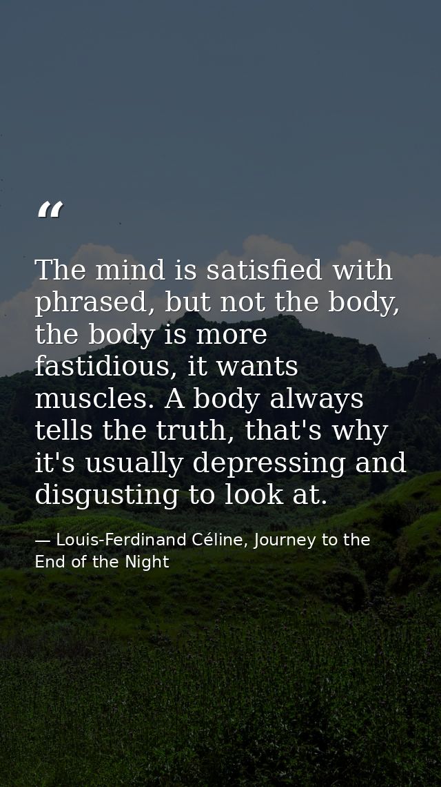 The mind is satisfied with phrased, but not the body, the body is more fastidious, it wants muscles. A body always tells — Louis-Ferdinand Céline, Journey to the End of the Night