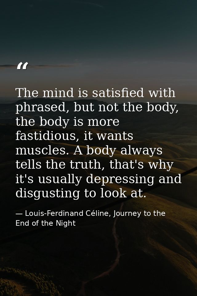 The mind is satisfied with phrased, but not the body, the body is more fastidious, it wants muscles. A body always tells — Louis-Ferdinand Céline, Journey to the End of the Night
