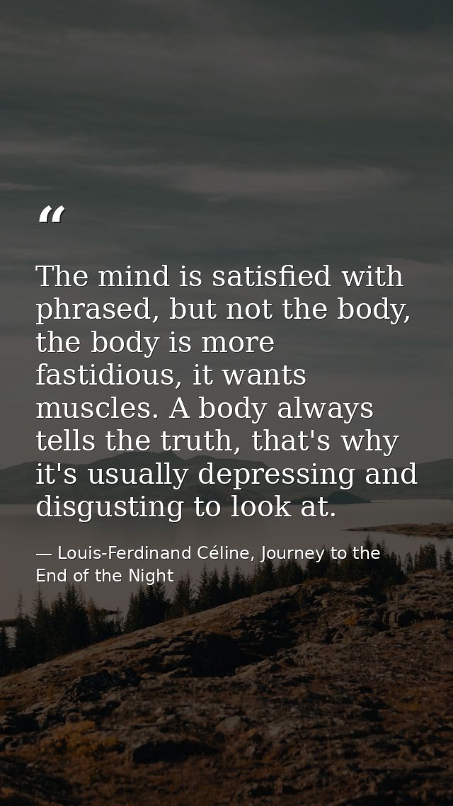 The mind is satisfied with phrased, but not the body, the body is more fastidious, it wants muscles. A body always tells — Louis-Ferdinand Céline, Journey to the End of the Night