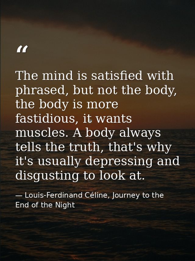 The mind is satisfied with phrased, but not the body, the body is more fastidious, it wants muscles. A body always tells — Louis-Ferdinand Céline, Journey to the End of the Night