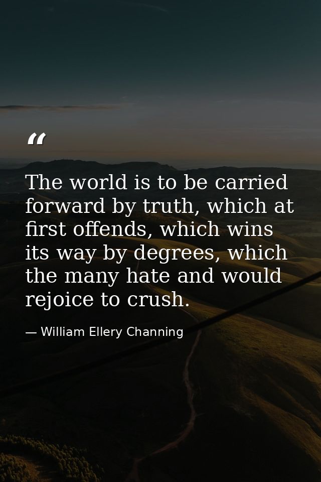 The world is to be carried forward by truth, which at first offends, which wins its way by degrees, which the many hate  — William Ellery Channing
