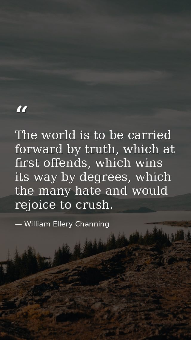 The world is to be carried forward by truth, which at first offends, which wins its way by degrees, which the many hate  — William Ellery Channing