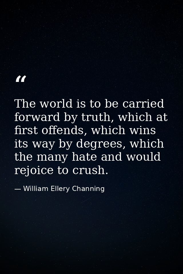 The world is to be carried forward by truth, which at first offends, which wins its way by degrees, which the many hate  — William Ellery Channing