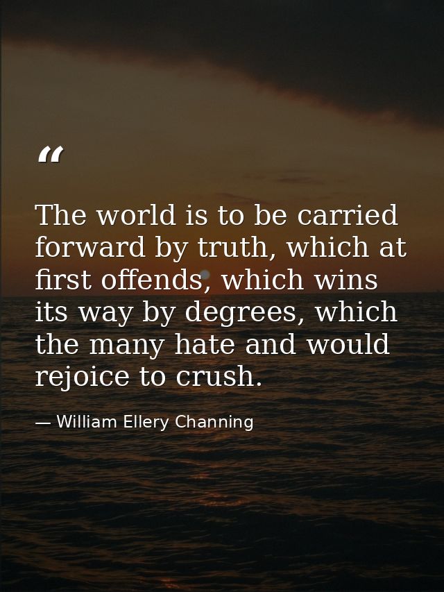 The world is to be carried forward by truth, which at first offends, which wins its way by degrees, which the many hate  — William Ellery Channing