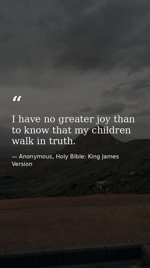 I have no greater joy than to know that my children walk in truth. — Anonymous, Holy Bible: King James Version