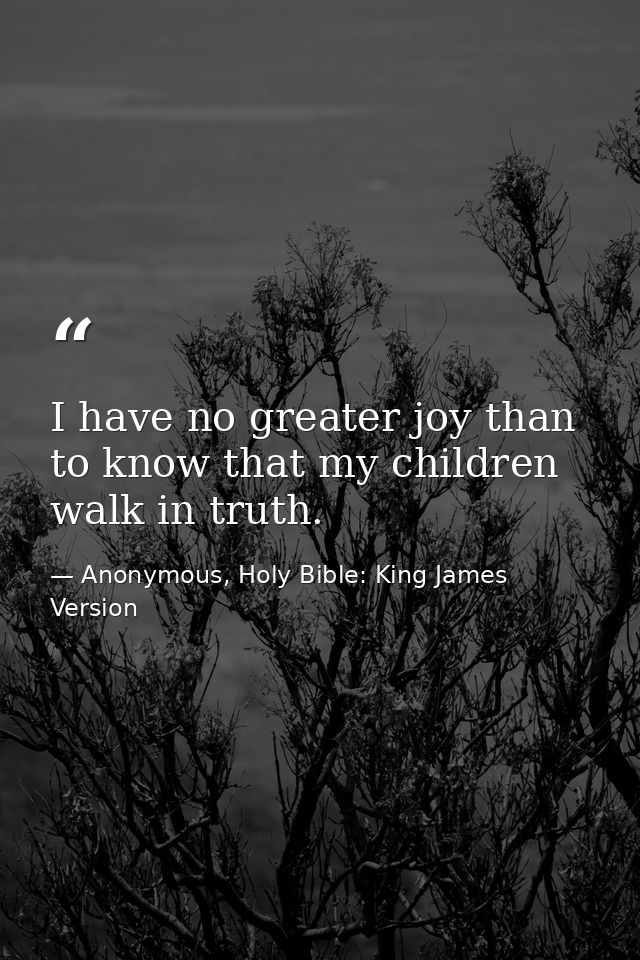 I have no greater joy than to know that my children walk in truth. — Anonymous, Holy Bible: King James Version
