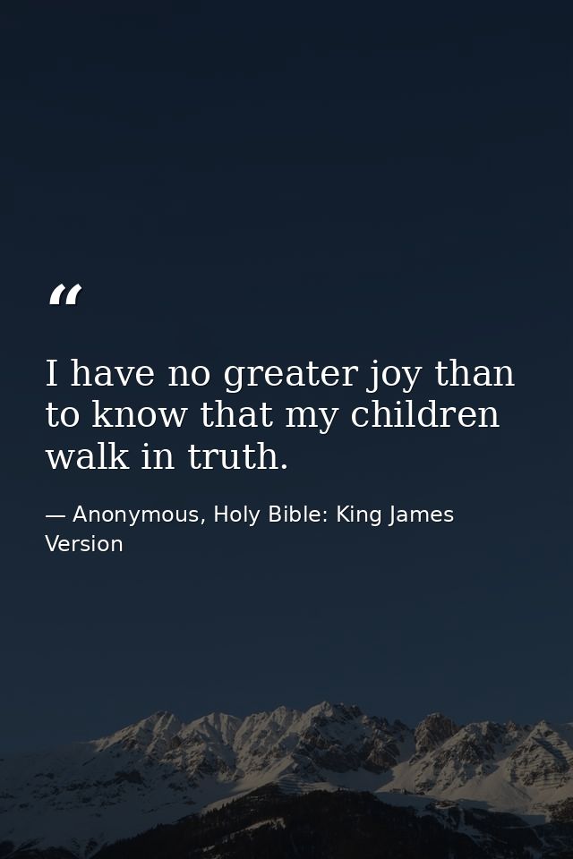 I have no greater joy than to know that my children walk in truth. — Anonymous, Holy Bible: King James Version