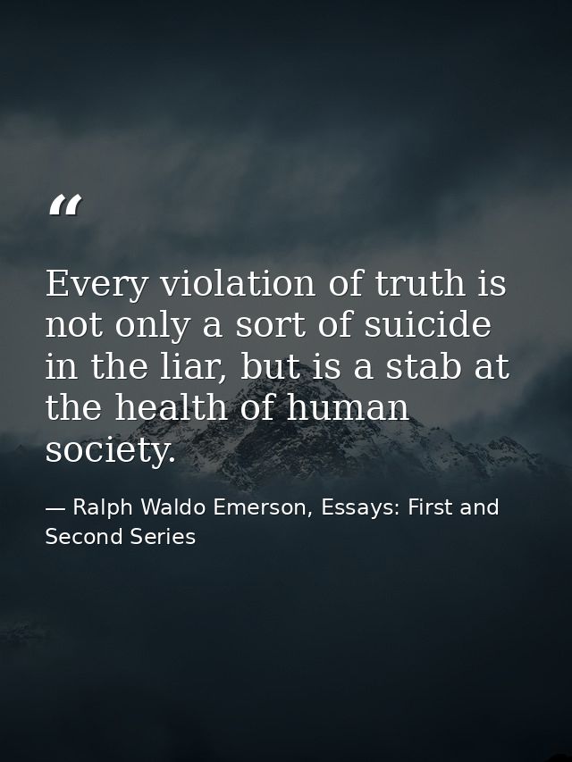 Every violation of truth is not only a sort of suicide in the liar, but is a stab at the health of human society. — Ralph Waldo Emerson, Essays: First and Second Series