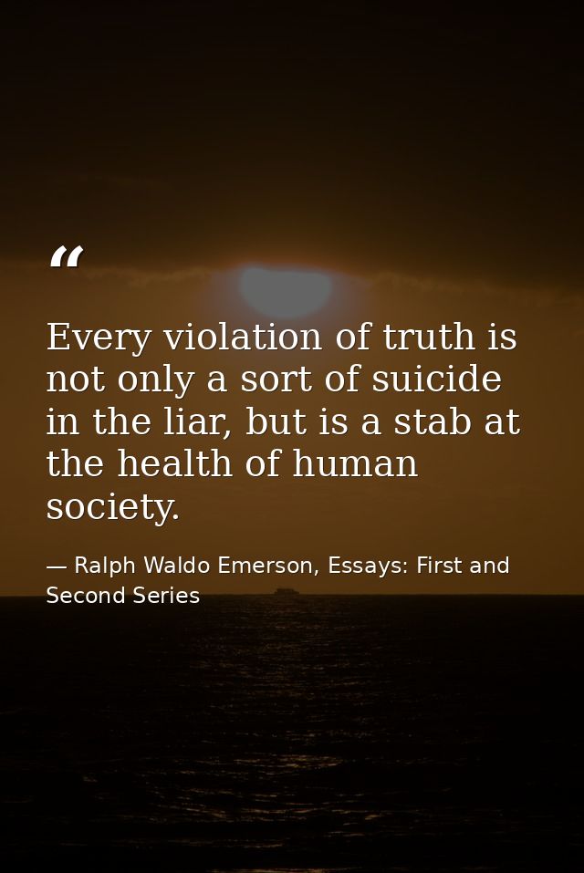 Every violation of truth is not only a sort of suicide in the liar, but is a stab at the health of human society. — Ralph Waldo Emerson, Essays: First and Second Series