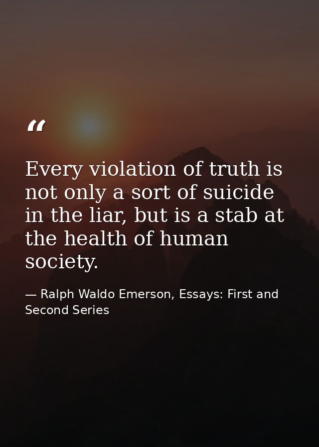 Every violation of truth is not only a sort of suicide in the liar, but is a stab at the health of human society. — Ralph Waldo Emerson, Essays: First and Second Series
