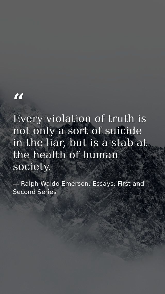Every violation of truth is not only a sort of suicide in the liar, but is a stab at the health of human society. — Ralph Waldo Emerson, Essays: First and Second Series