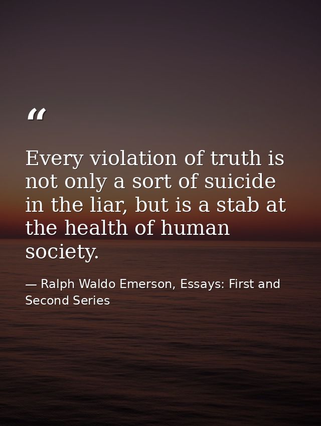 Every violation of truth is not only a sort of suicide in the liar, but is a stab at the health of human society. — Ralph Waldo Emerson, Essays: First and Second Series