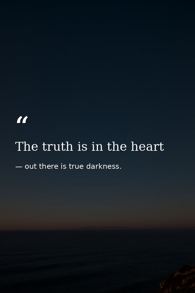 The truth is in the heart — out there is true darkness.