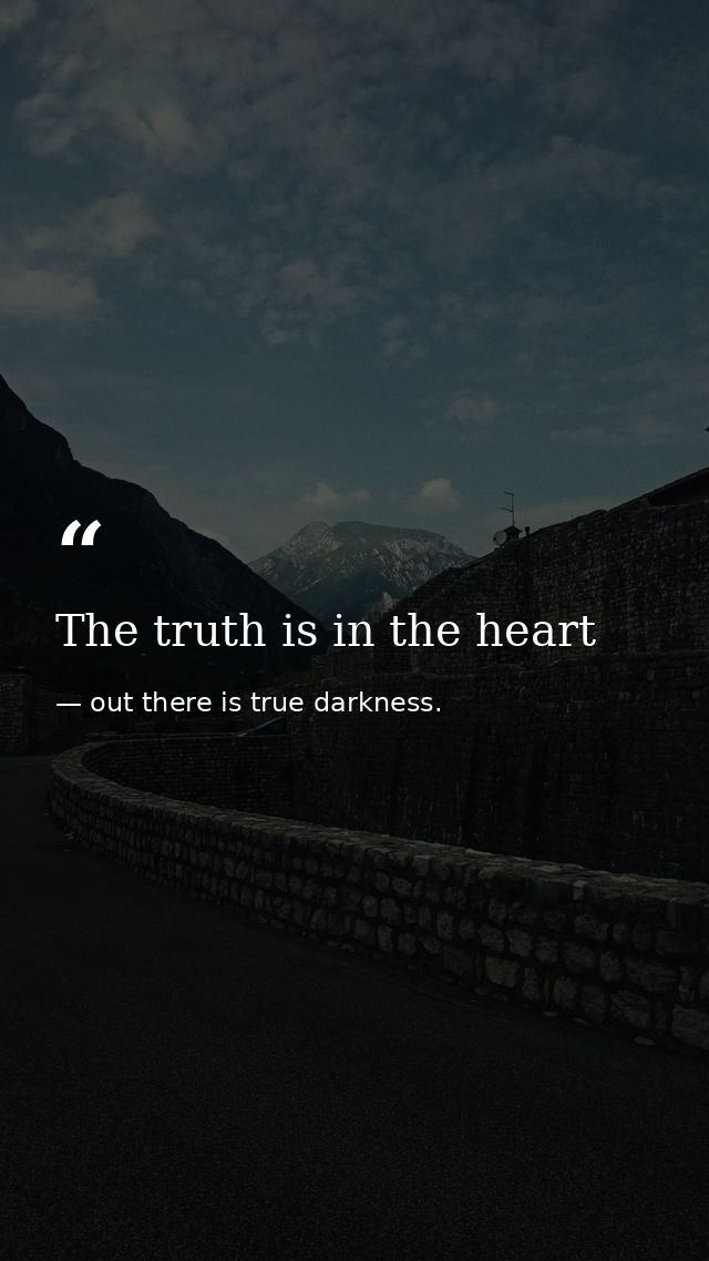 The truth is in the heart — out there is true darkness.