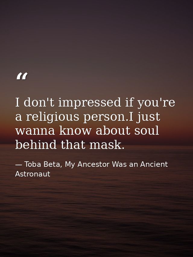 I don't impressed if you're a religious person.I just wanna know about soul behind that mask. — Toba Beta, My Ancestor Was an Ancient Astronaut