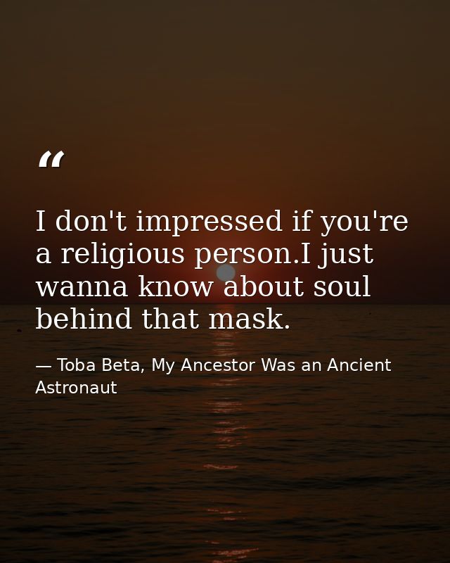I don't impressed if you're a religious person.I just wanna know about soul behind that mask. — Toba Beta, My Ancestor Was an Ancient Astronaut