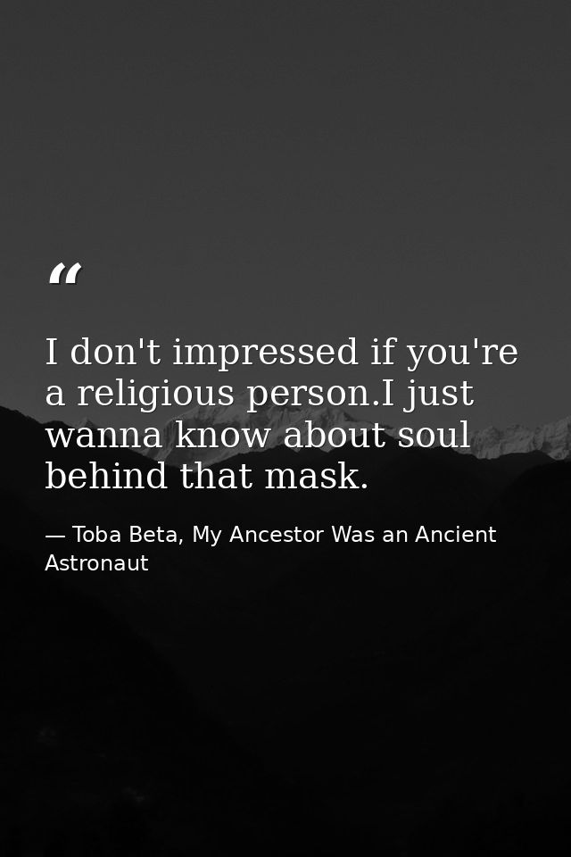 I don't impressed if you're a religious person.I just wanna know about soul behind that mask. — Toba Beta, My Ancestor Was an Ancient Astronaut