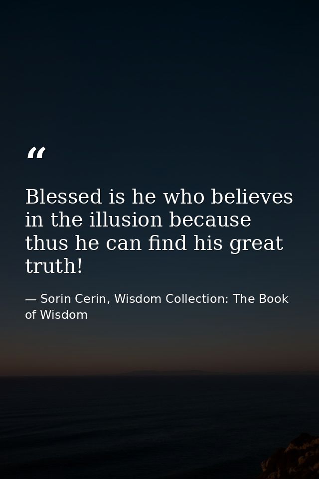 Blessed is he who believes in the illusion because thus he can find his great truth! — Sorin Cerin, Wisdom Collection: The Book of Wisdom