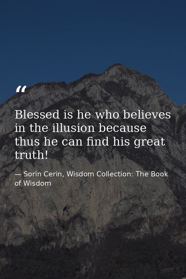 Blessed is he who believes in the illusion because thus he can find his great truth! — Sorin Cerin, Wisdom Collection: The Book of Wisdom