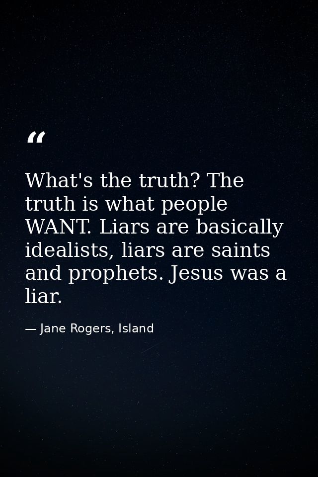 What's the truth? The truth is what people WANT. Liars are basically idealists, liars are saints and prophets. Jesus was — Jane Rogers, Island