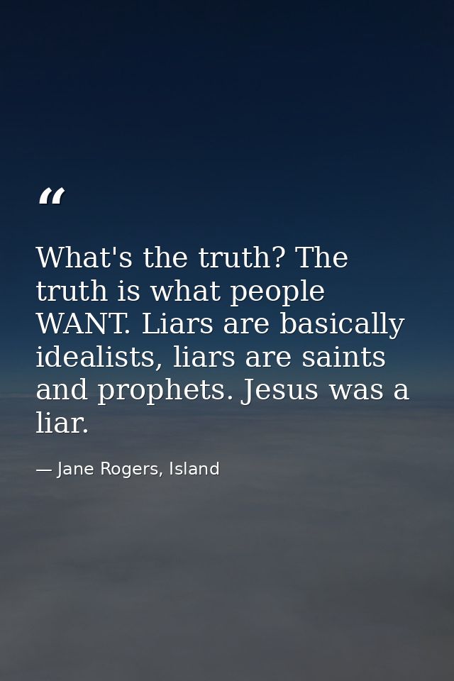 What's the truth? The truth is what people WANT. Liars are basically idealists, liars are saints and prophets. Jesus was — Jane Rogers, Island