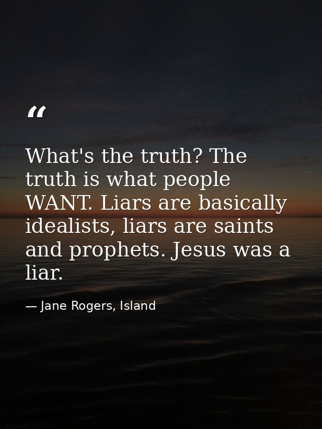 What's the truth? The truth is what people WANT. Liars are basically idealists, liars are saints and prophets. Jesus was — Jane Rogers, Island
