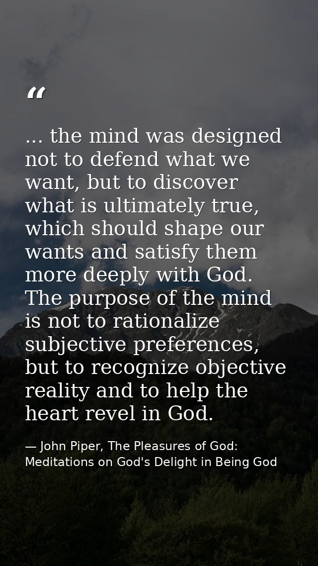 ... the mind was designed not to defend what we want, but to discover what is ultimately true, which should shape our wa — John Piper, The Pleasures of God: Meditations on God's Delight in Being God