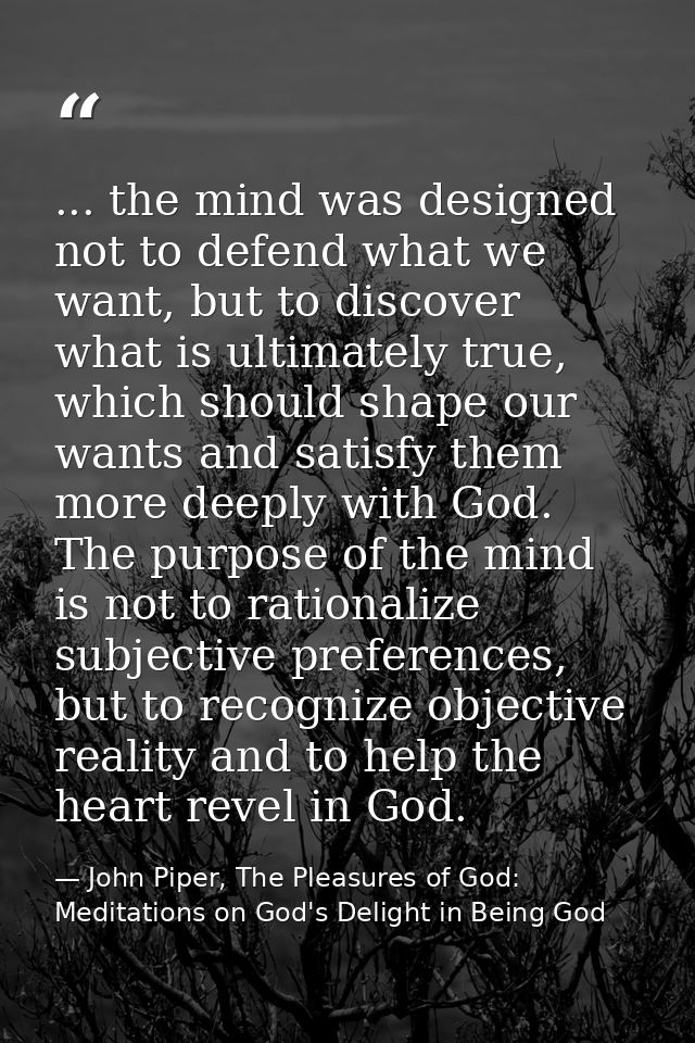 ... the mind was designed not to defend what we want, but to discover what is ultimately true, which should shape our wa — John Piper, The Pleasures of God: Meditations on God's Delight in Being God