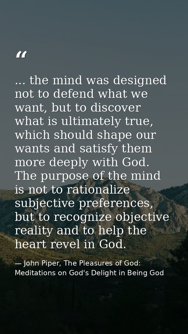 ... the mind was designed not to defend what we want, but to discover what is ultimately true, which should shape our wa — John Piper, The Pleasures of God: Meditations on God's Delight in Being God