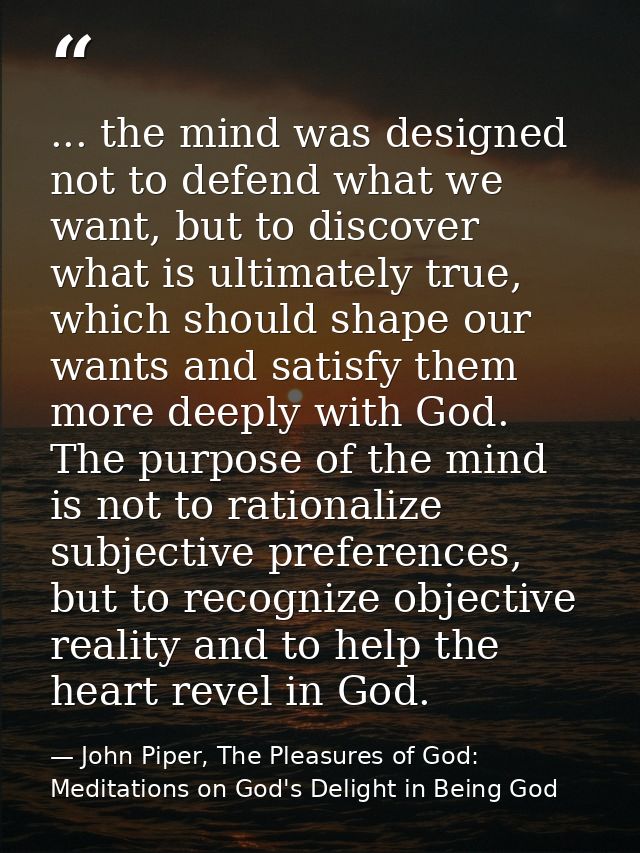 ... the mind was designed not to defend what we want, but to discover what is ultimately true, which should shape our wa — John Piper, The Pleasures of God: Meditations on God's Delight in Being God