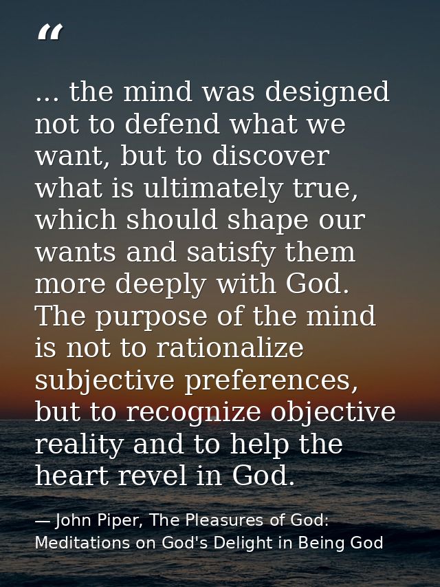 ... the mind was designed not to defend what we want, but to discover what is ultimately true, which should shape our wa — John Piper, The Pleasures of God: Meditations on God's Delight in Being God