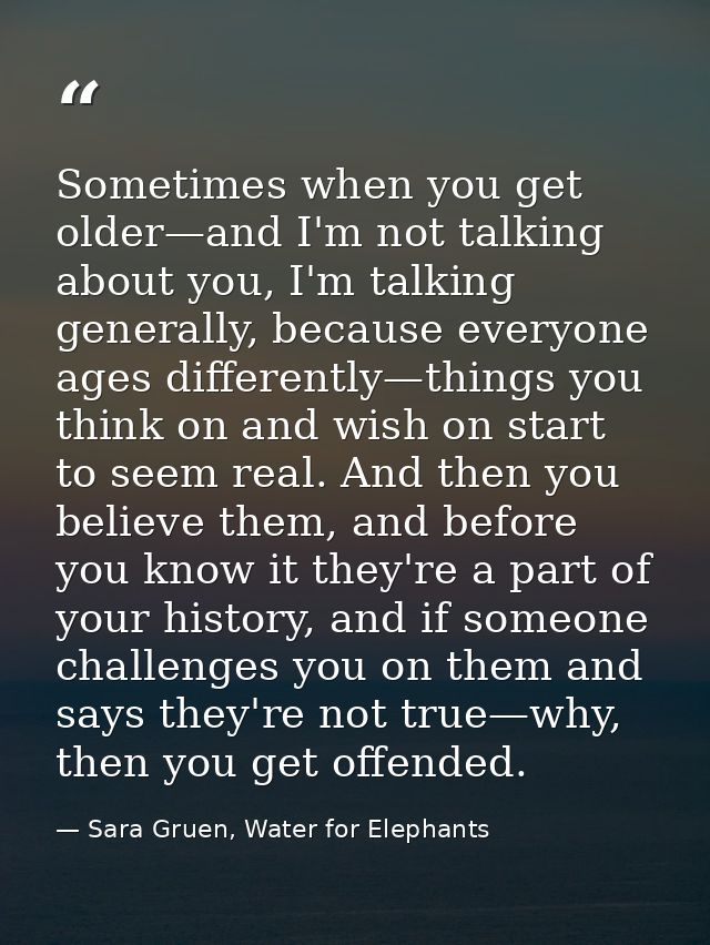 Sometimes when you get older—and I'm not talking about you, I'm talking generally, because everyone ages differently—thi — Sara Gruen, Water for Elephants