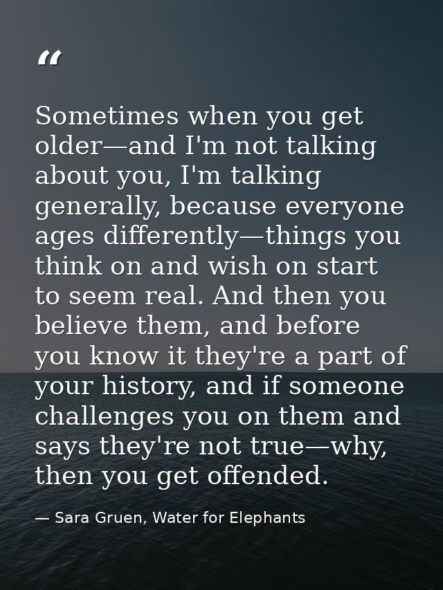 Sometimes when you get older—and I'm not talking about you, I'm talking generally, because everyone ages differently—thi — Sara Gruen, Water for Elephants