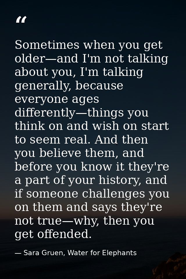 Sometimes when you get older—and I'm not talking about you, I'm talking generally, because everyone ages differently—thi — Sara Gruen, Water for Elephants