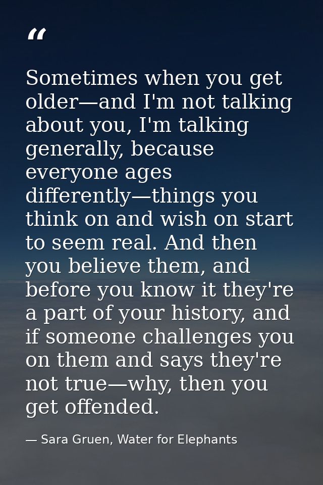 Sometimes when you get older—and I'm not talking about you, I'm talking generally, because everyone ages differently—thi — Sara Gruen, Water for Elephants